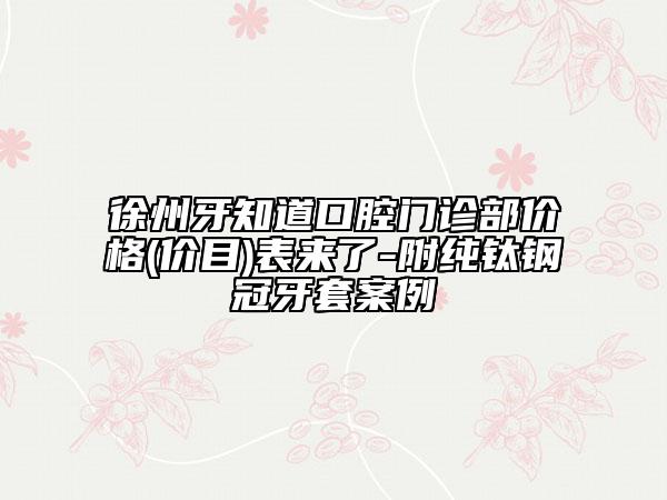 徐州牙知道口腔門診部價格(價目)表來了-附純鈦鋼冠牙套案例