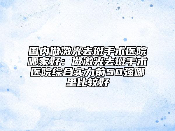 國內(nèi)做激光去斑手術(shù)醫(yī)院哪家好：做激光去斑手術(shù)醫(yī)院綜合實(shí)力前50強(qiáng)哪里比較好