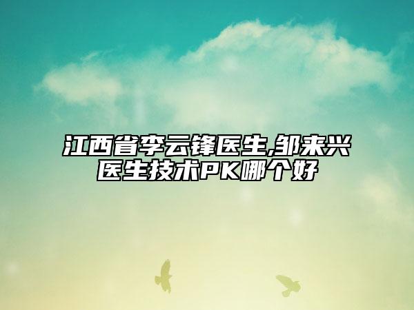 江西省李云鋒醫(yī)生,鄒來興醫(yī)生技術(shù)PK哪個(gè)好
