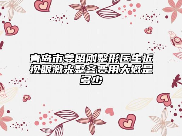 青島市姜留剛整形醫(yī)生近視眼激光整容費用大概是多少