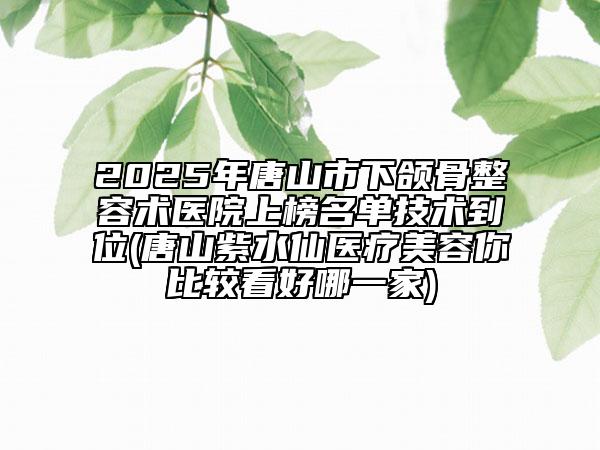 2025年唐山市下頜骨整容術(shù)醫(yī)院上榜名單技術(shù)到位(唐山紫水仙醫(yī)療美容你比較看好哪一家)