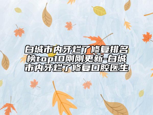 白城市內牙爛了修復排名榜top10剛剛更新-白城市內牙爛了修復口腔醫(yī)生