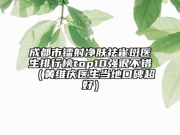 成都市鐳射凈膚祛雀斑醫(yī)生排行榜top10強很不錯（黃維慶醫(yī)生當?shù)乜诒茫? data-alt=