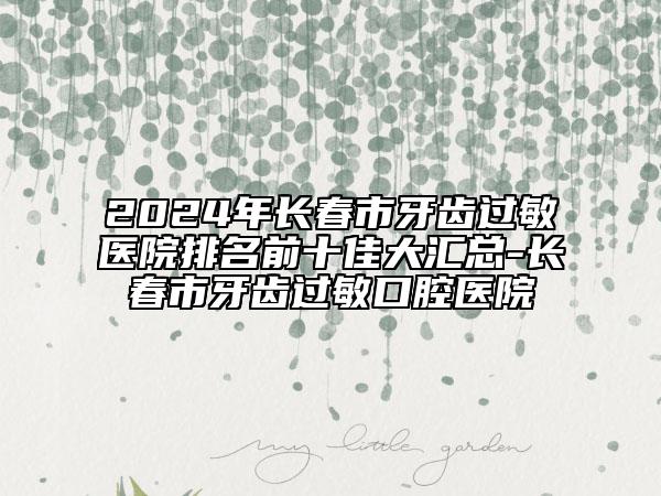 2024年長(zhǎng)春市牙齒過敏醫(yī)院排名前十佳大匯總-長(zhǎng)春市牙齒過敏口腔醫(yī)院