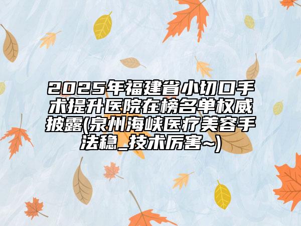 2025年福建省小切口手術(shù)提升醫(yī)院在榜名單權(quán)威披露(泉州海峽醫(yī)療美容手法穩(wěn)_技術(shù)厲害~)