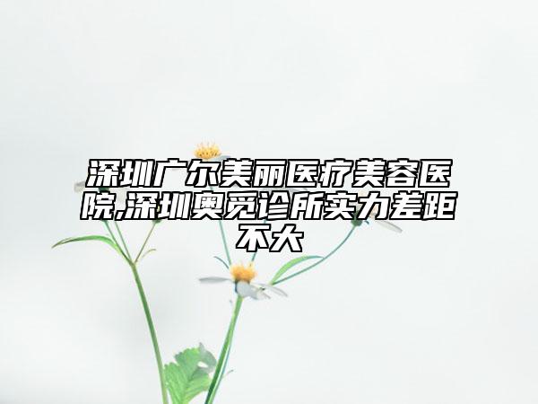 深圳廣爾美麗醫(yī)療美容醫(yī)院,深圳奧覓診所實(shí)力差距不大