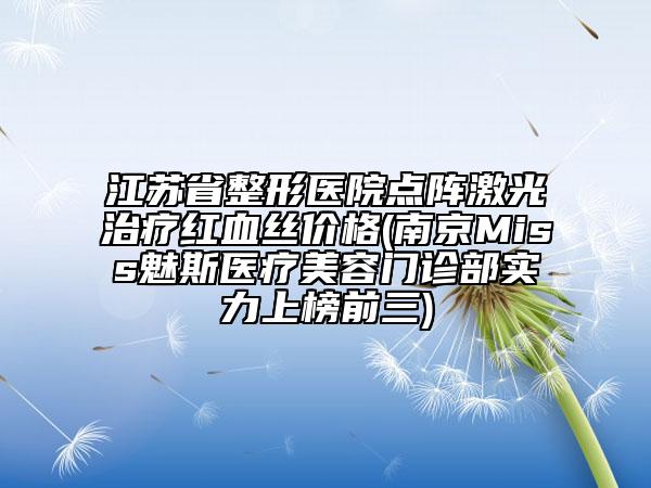 江蘇省整形醫(yī)院點陣激光治療紅血絲價格(南京Miss魅斯醫(yī)療美容門診部實力上榜前三)