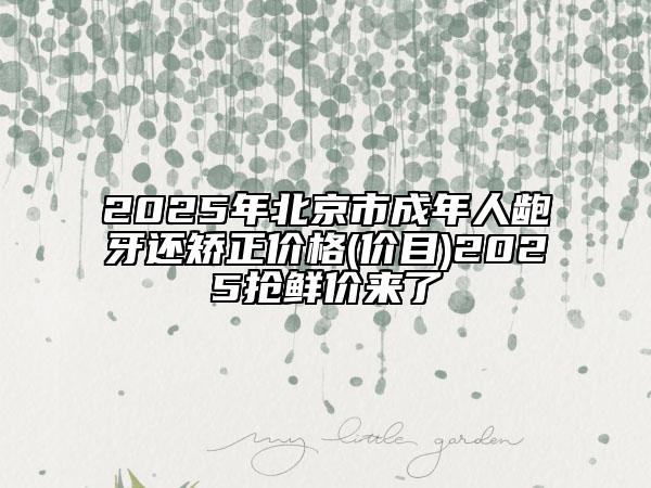 2025年北京市成年人齙牙還矯正價(jià)格(價(jià)目)2025搶鮮價(jià)來(lái)了