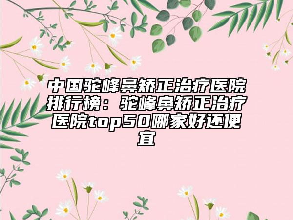 中國(guó)駝峰鼻矯正治療醫(yī)院排行榜：駝峰鼻矯正治療醫(yī)院top50哪家好還便宜