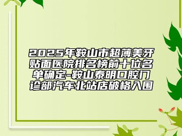 2025年鞍山市超薄美牙貼面醫(yī)院排名榜前十位名單確定-鞍山泰明口腔門診部汽車北站店破格入圍