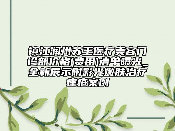 鎮(zhèn)江潤(rùn)州蘇王醫(yī)療美容門(mén)診部?jī)r(jià)格(費(fèi)用)清單曝光_全新展示附彩光嫩膚治療痤瘡案例