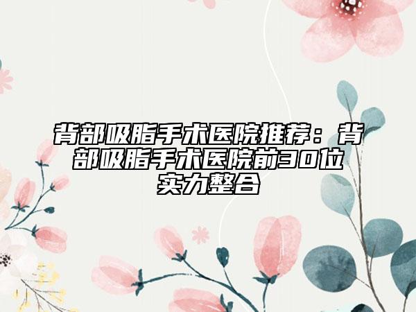 背部吸脂手術(shù)醫(yī)院推薦：背部吸脂手術(shù)醫(yī)院前30位實力整合