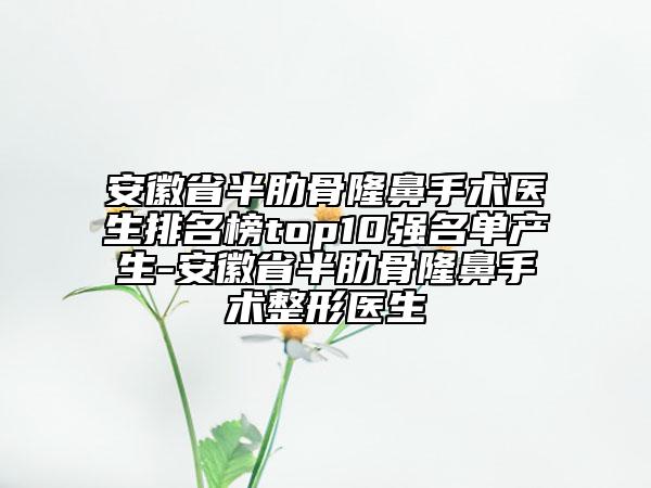 安徽省半肋骨隆鼻手術(shù)醫(yī)生排名榜top10強(qiáng)名單產(chǎn)生-安徽省半肋骨隆鼻手術(shù)整形醫(yī)生