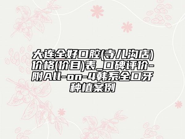 大連全好口腔(寺兒溝店)價格(價目)表_口碑評價-附All-on-4韓系全口牙種植案例