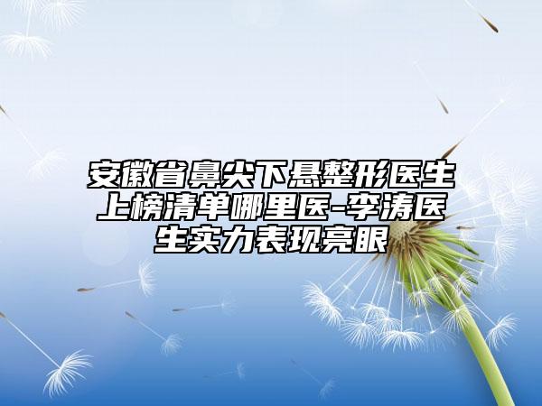 安徽省鼻尖下懸整形醫(yī)生上榜清單哪里醫(yī)-李濤醫(yī)生實(shí)力表現(xiàn)亮眼