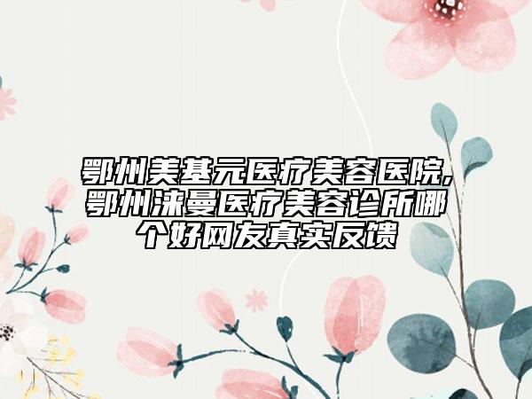 鄂州美基元醫(yī)療美容醫(yī)院,鄂州淶曼醫(yī)療美容診所哪個(gè)好網(wǎng)友真實(shí)反饋
