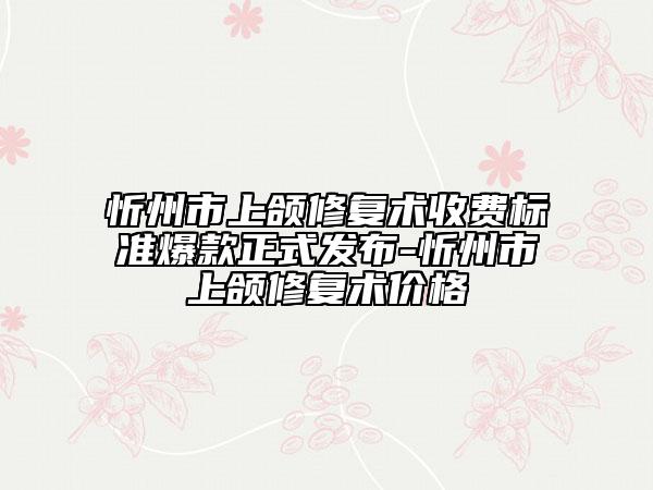 忻州市上頜修復(fù)術(shù)收費(fèi)標(biāo)準(zhǔn)爆款正式發(fā)布-忻州市上頜修復(fù)術(shù)價格