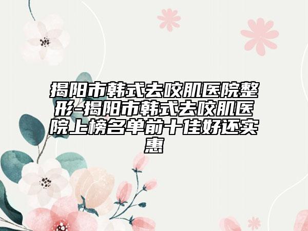 揭陽(yáng)市韓式去咬肌醫(yī)院整形-揭陽(yáng)市韓式去咬肌醫(yī)院上榜名單前十佳好還實(shí)惠