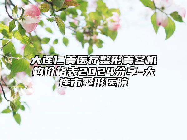 大連仁美醫(yī)療整形美容機(jī)構(gòu)價(jià)格表2024分享-大連市整形醫(yī)院