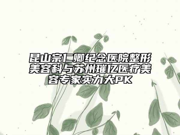 昆山宗仁卿紀(jì)念醫(yī)院整形美容科與蘇州璀億醫(yī)療美容專(zhuān)家實(shí)力大PK