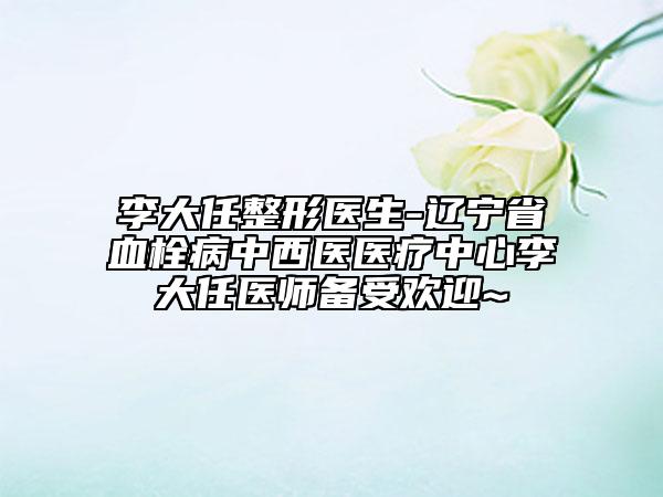李大任整形醫(yī)生-遼寧省血栓病中西醫(yī)醫(yī)療中心李大任醫(yī)師備受歡迎~
