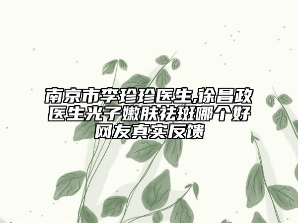 南京市李珍珍醫(yī)生,徐昌政醫(yī)生光子嫩膚祛斑哪個好網(wǎng)友真實反饋