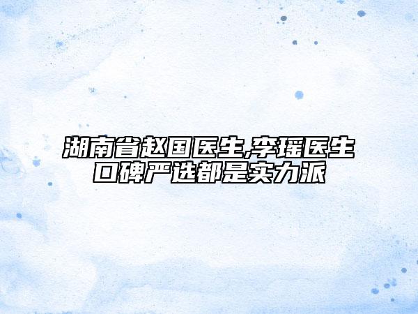 湖南省趙國醫(yī)生,李瑤醫(yī)生口碑嚴(yán)選都是實力派