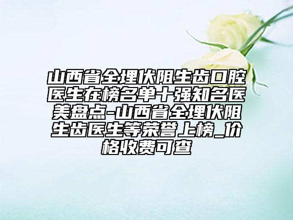 山西省全埋伏阻生齒口腔醫(yī)生在榜名單十強(qiáng)知名醫(yī)美盤(pán)點(diǎn)-山西省全埋伏阻生齒醫(yī)生等榮譽(yù)上榜_價(jià)格收費(fèi)可查
