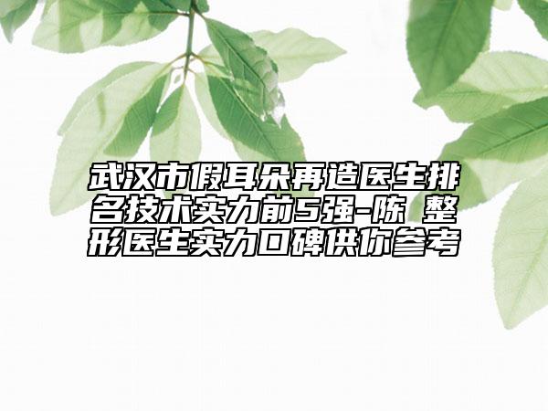 武漢市假耳朵再造醫(yī)生排名技術(shù)實(shí)力前5強(qiáng)-陳玶整形醫(yī)生實(shí)力口碑供你參考
