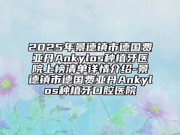 2025年景德鎮(zhèn)市德國費(fèi)亞丹Ankylos種植牙醫(yī)院上榜清單詳情介紹-景德鎮(zhèn)市德國費(fèi)亞丹Ankylos種植牙口腔醫(yī)院