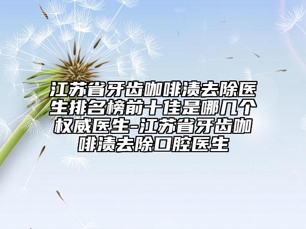 江蘇省牙齒咖啡漬去除醫(yī)生排名榜前十佳是哪幾個權(quán)威醫(yī)生-江蘇省牙齒咖啡漬去除口腔醫(yī)生