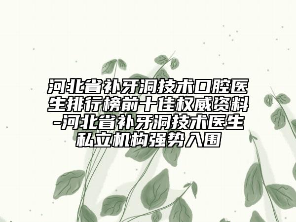 河北省補牙洞技術(shù)口腔醫(yī)生排行榜前十佳權(quán)威資料-河北省補牙洞技術(shù)醫(yī)生私立機構(gòu)強勢入圍
