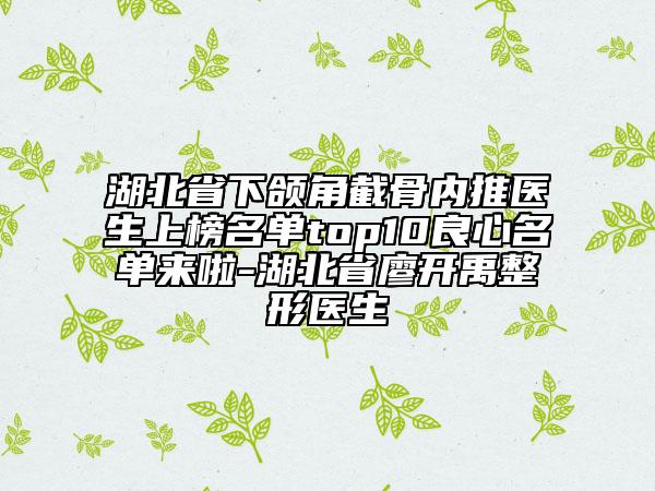 湖北省下頜角截骨內(nèi)推醫(yī)生上榜名單top10良心名單來啦-湖北省廖開禹整形醫(yī)生