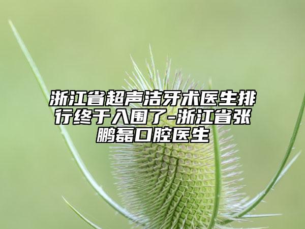浙江省超聲潔牙術(shù)醫(yī)生排行終于入圍了-浙江省張鵬磊口腔醫(yī)生