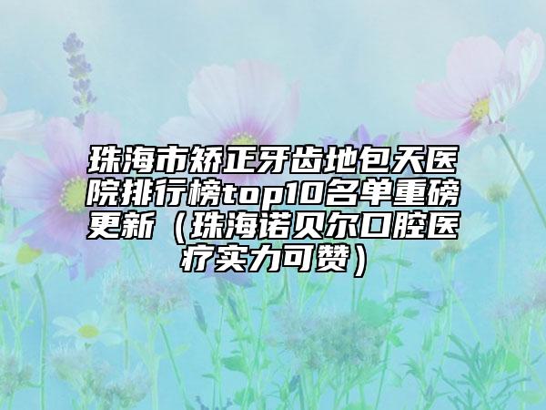 珠海市矯正牙齒地包天醫(yī)院排行榜top10名單重磅更新（珠海諾貝爾口腔醫(yī)療實力可贊）