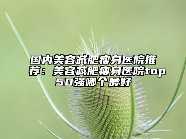 國(guó)內(nèi)美容減肥瘦身醫(yī)院推薦：美容減肥瘦身醫(yī)院top50強(qiáng)哪個(gè)最好