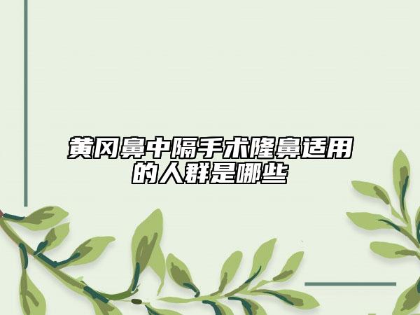 黃岡鼻中隔手術(shù)隆鼻適用的人群是哪些