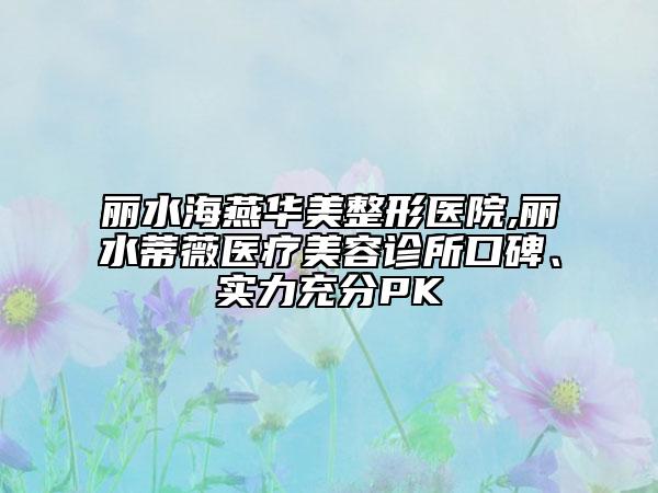 麗水海燕華美整形醫(yī)院,麗水蒂薇醫(yī)療美容診所口碑、實(shí)力充分PK
