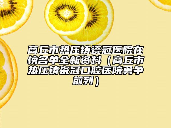 商丘市熱壓鑄瓷冠醫(yī)院在榜名單全新資料（商丘市熱壓鑄瓷冠口腔醫(yī)院勇爭(zhēng)前列）