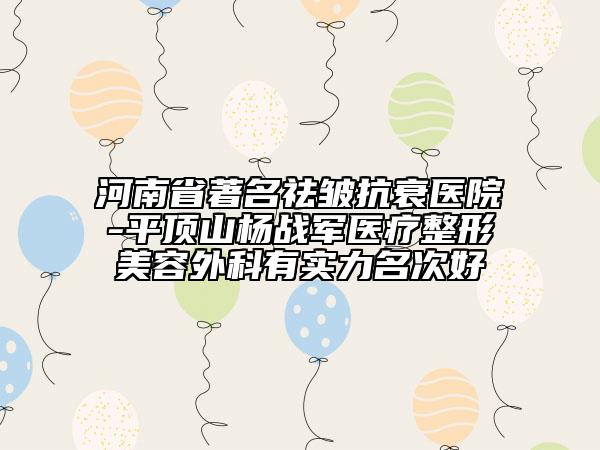 河南省著名祛皺抗衰醫(yī)院-平頂山楊戰(zhàn)軍醫(yī)療整形美容外科有實(shí)力名次好