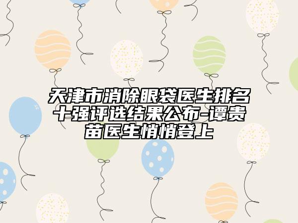 天津市消除眼袋醫(yī)生排名十強評選結果公布-譚貴苗醫(yī)生悄悄登上