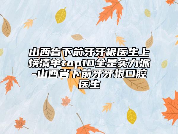 山西省下前牙牙根醫(yī)生上榜清單top10全是實(shí)力派-山西省下前牙牙根口腔醫(yī)生