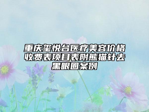 重慶璽悅臺醫(yī)療美容價(jià)格收費(fèi)表項(xiàng)目表附熊貓針去黑眼圈案例