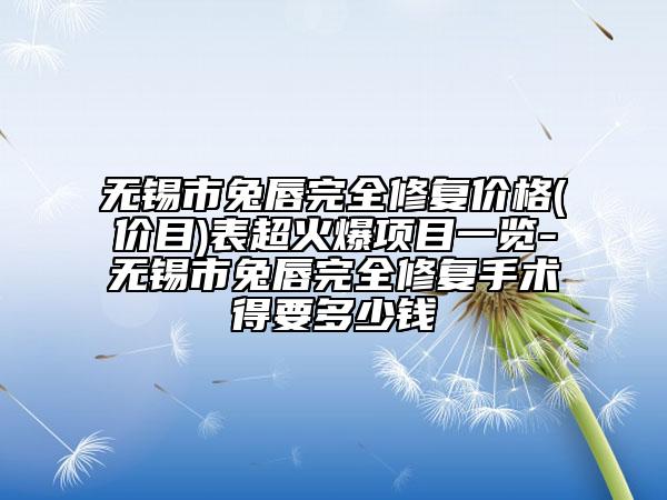 無(wú)錫市兔唇完全修復(fù)價(jià)格(價(jià)目)表超火爆項(xiàng)目一覽-無(wú)錫市兔唇完全修復(fù)手術(shù)得要多少錢
