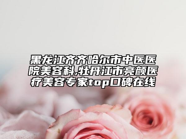 黑龍江齊齊哈爾市中醫(yī)醫(yī)院美容科,牡丹江市亮顏醫(yī)療美容專家top口碑在線
