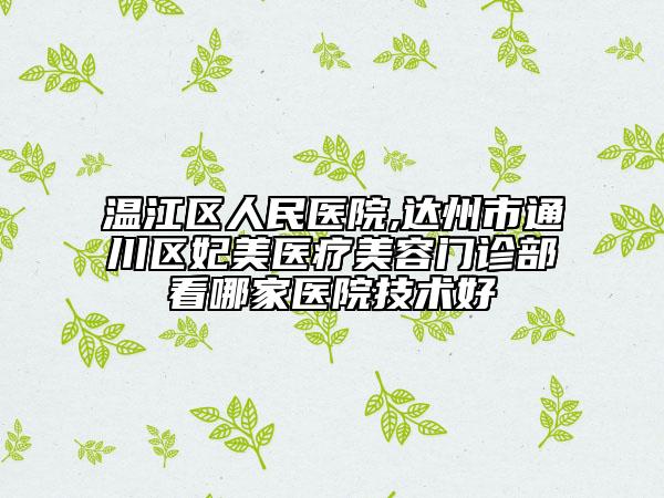 溫江區(qū)人民醫(yī)院,達州市通川區(qū)妃美醫(yī)療美容門診部看哪家醫(yī)院技術(shù)好