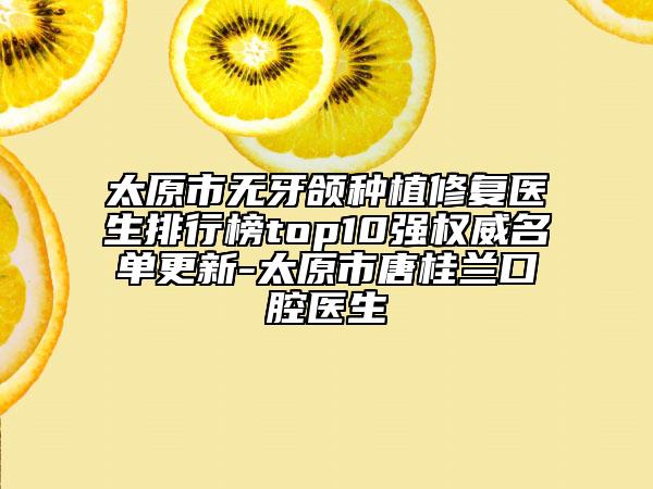太原市無(wú)牙頜種植修復(fù)醫(yī)生排行榜top10強(qiáng)權(quán)威名單更新-太原市唐桂蘭口腔醫(yī)生
