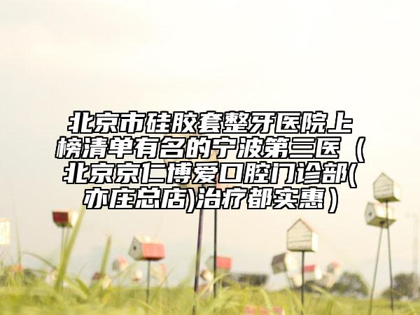 北京市硅膠套整牙醫(yī)院上榜清單有名的寧波第三醫(yī)（北京京仁博愛口腔門診部(亦莊總店)治療都實(shí)惠）