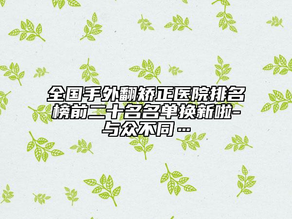 全國手外翻矯正醫(yī)院排名榜前二十名名單換新啦-與眾不同…