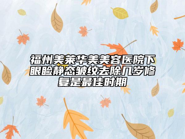 福州美萊華美美容醫(yī)院下眼瞼靜態(tài)皺紋去除幾歲修復(fù)是最佳時(shí)期